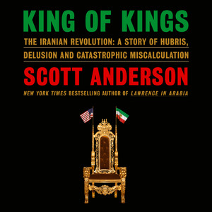 King of Kings: The Iranian Revolution: A Story of Hubris, Delusion and Catastrophic Miscalculation