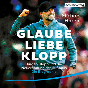 GLAUBE, LIEBE, KLOPP: Jürgen Klopp und die Neuerfindung des Fußballs: Die Biographie - DIE BRANDAKTUELLE BIOGRAPHIE DES NEUEN BUNDESTRAINERS