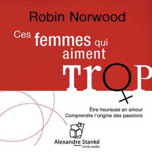 Ces femmes qui aiment trop: Radioscopie des amours excessives