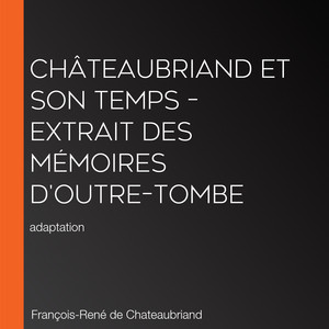 Châteaubriand et son temps – Extrait des mémoires d'Outre–Tombe: adaptation