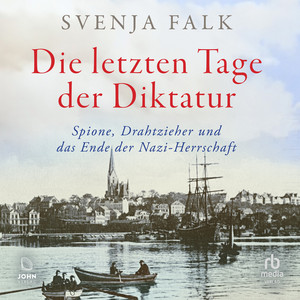 Die letzten Tage der Diktatur: Spione, Drahtzieher und das Ende der Nazi-Herrschaft