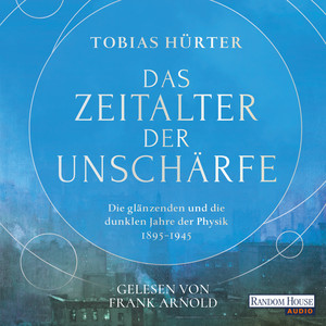 Das Zeitalter der Unschärfe: Die glänzenden und die dunklen Jahre der Physik (1895-1945)