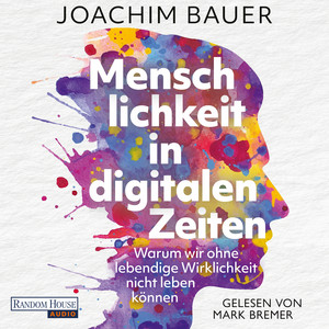 Menschlichkeit in digitalen Zeiten: Warum wir ohne lebendige Wirklichkeit nicht leben können - Vom preisgekrönten Psychiater und Bestsellerautor