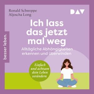 Ich lass das jetzt mal weg. Alltägliche Abhängigkeiten erkennen und überwinden – Einfach und achtsam dein Leben verändern: Einfach und achtsam dein Leben verändern