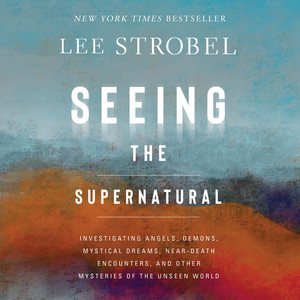 Seeing the Supernatural: Investigating Angels, Demons, Mystical Dreams, Near-Death Encounters, and Other Mysteries of the Unseen World
