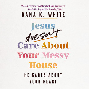 Jesus Doesn't Care About Your Messy House: He Cares About Your Heart Audiobook