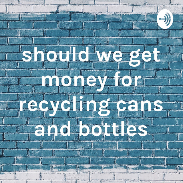 should we get money for recycling cans and bottles Podcast on Spotify