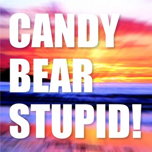 Candy Bear Stupid!